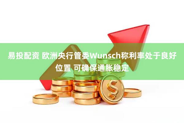 易投配资 欧洲央行管委Wunsch称利率处于良好位置 可确保通胀稳定