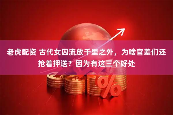 老虎配资 古代女囚流放千里之外，为啥官差们还抢着押送？因为有这三个好处