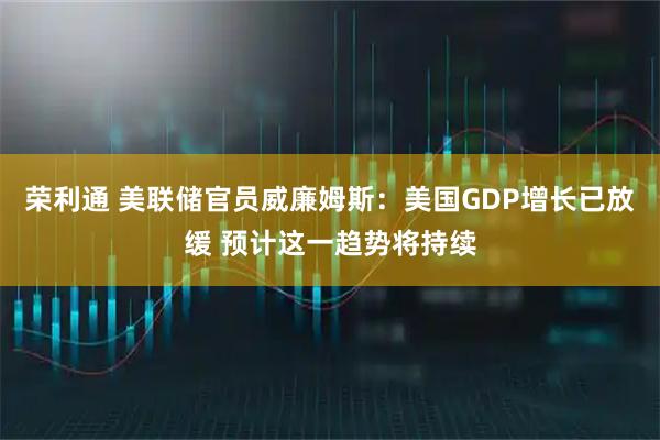 荣利通 美联储官员威廉姆斯：美国GDP增长已放缓 预计这一趋势将持续