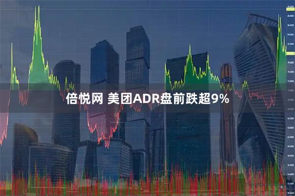 倍悦网 美团ADR盘前跌超9%
