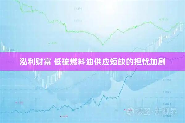 泓利财富 低硫燃料油供应短缺的担忧加剧
