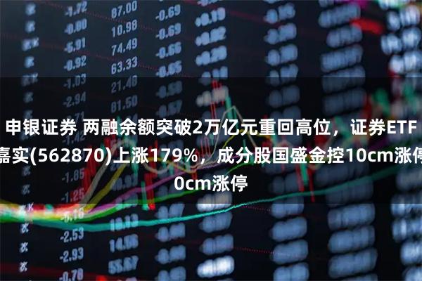 申银证券 两融余额突破2万亿元重回高位，证券ETF嘉实(562870)上涨179%，成分股国盛金控10cm涨停