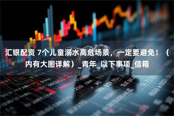 汇银配资 7个儿童溺水高危场景,一定要避免!(内有大图详解)_青年_以下事项_信箱