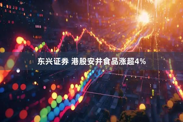 东兴证券 港股安井食品涨超4%
