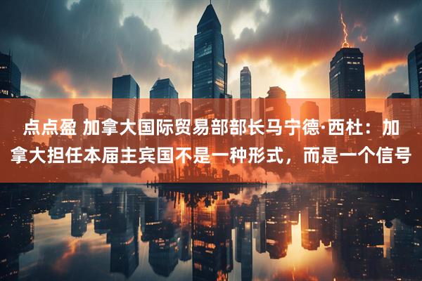 点点盈 加拿大国际贸易部部长马宁德·西杜：加拿大担任本届主宾国不是一种形式，而是一个信号