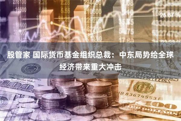 股管家 国际货币基金组织总裁：中东局势给全球经济带来重大冲击