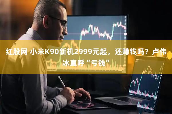 红股网 小米K90新机2999元起，还赚钱吗？卢伟冰直呼“亏钱”