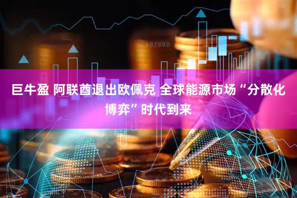巨牛盈 阿联酋退出欧佩克 全球能源市场“分散化博弈”时代到来