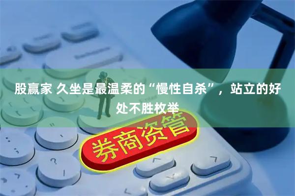 股赢家 久坐是最温柔的“慢性自杀”，站立的好处不胜枚举