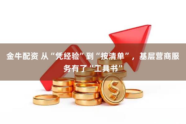 金牛配资 从“凭经验”到“按清单”，基层营商服务有了“工具书”