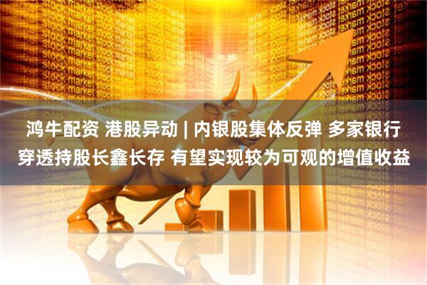 鸿牛配资 港股异动 | 内银股集体反弹 多家银行穿透持股长鑫长存 有望实现较为可观的增值收益