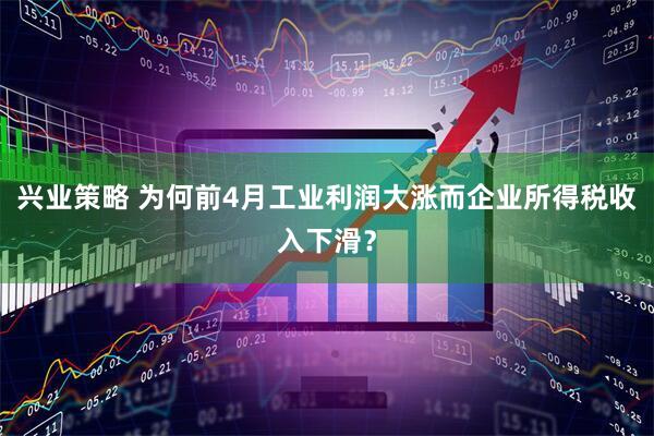 兴业策略 为何前4月工业利润大涨而企业所得税收入下滑？