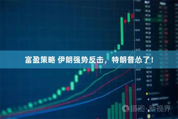 富盈策略 伊朗强势反击，特朗普怂了！