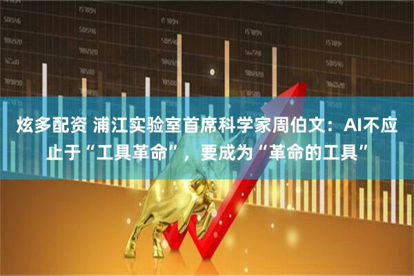 炫多配资 浦江实验室首席科学家周伯文：AI不应止于“工具革命”，要成为“革命的工具”