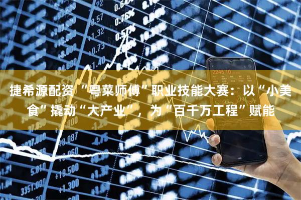 捷希源配资 “粤菜师傅”职业技能大赛：以“小美食”撬动“大产业”，为“百千万工程”赋能