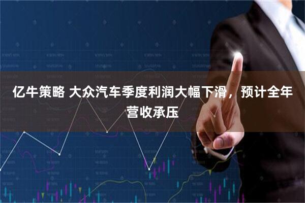 亿牛策略 大众汽车季度利润大幅下滑，预计全年营收承压