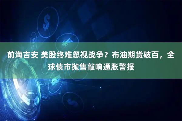前海吉安 美股终难忽视战争？布油期货破百，全球债市抛售敲响通胀警报