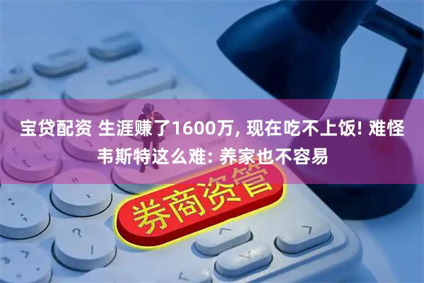 宝贷配资 生涯赚了1600万, 现在吃不上饭! 难怪韦斯特这么难: 养家也不容易