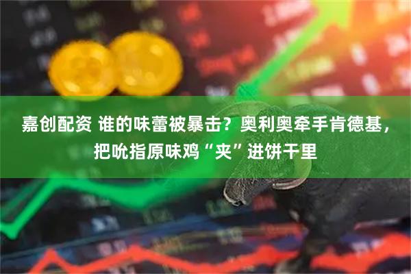 嘉创配资 谁的味蕾被暴击？奥利奥牵手肯德基，把吮指原味鸡“夹”进饼干里